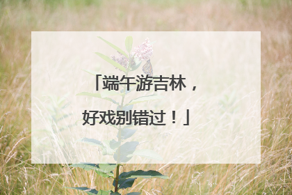 端午游吉林，好戏别错过！