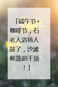 端午节+咖啡节，石老人浴场人鼓了，沙滩帐篷超千顶！