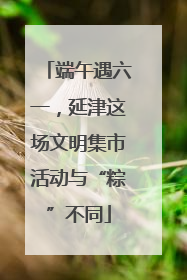 端午遇六一，延津这场文明集市活动与“粽”不同