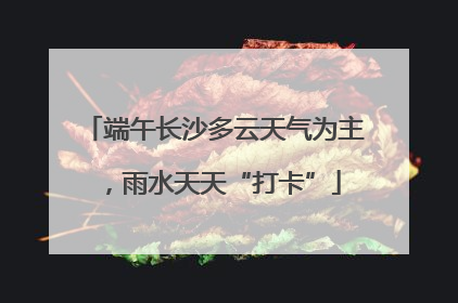 端午长沙多云天气为主，雨水天天“打卡”