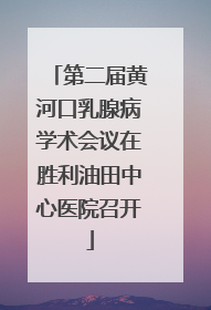第二届黄河口乳腺病学术会议在胜利油田中心医院召开