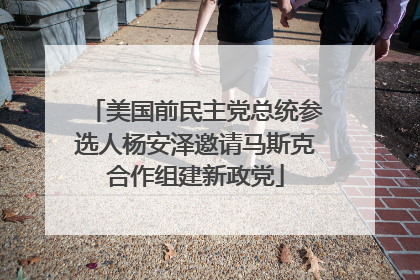 美国前民主党总统参选人杨安泽邀请马斯克合作组建新政党