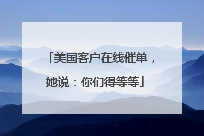 美国客户在线催单，她说：你们得等等