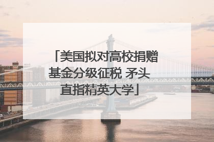 美国拟对高校捐赠基金分级征税 矛头直指精英大学