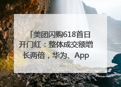 美团闪购618首日开门红：整体成交额增长两倍，华为、Apple、沃尔玛等近800个品牌翻倍增长
