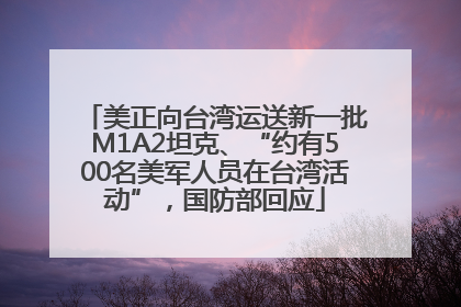 美正向台湾运送新一批M1A2坦克、“约有500名美军人员在台湾活动”，国防部回应