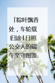 粽叶飘香处，车轮载归途│日照公交人的端午坚守图鉴