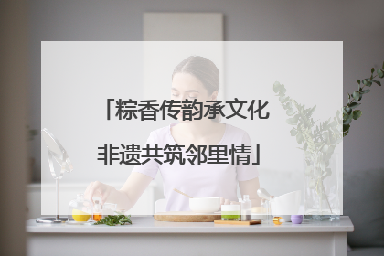 粽香传韵承文化 非遗共筑邻里情