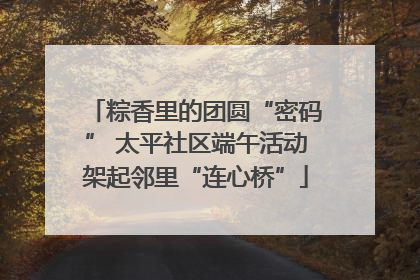 粽香里的团圆“密码” 太平社区端午活动架起邻里“连心桥”