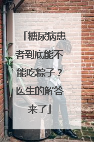 糖尿病患者到底能不能吃粽子？医生的解答来了