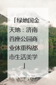 绿地国金天地：济南首座公园商业体重构都市生活美学
