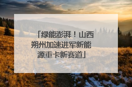 绿能澎湃！山西朔州加速进军新能源重卡新赛道