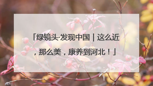 绿镜头·发现中国｜这么近，那么美，康养到河北！