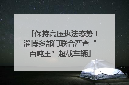 保持高压执法态势！淄博多部门联合严查“百吨王”超载车辆