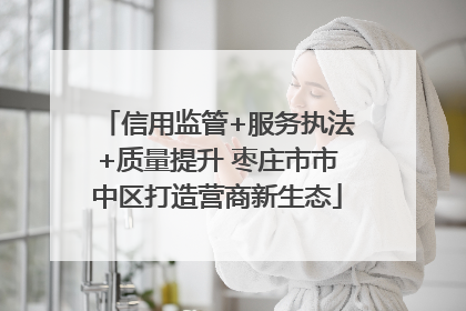 信用监管+服务执法+质量提升 枣庄市市中区打造营商新生态
