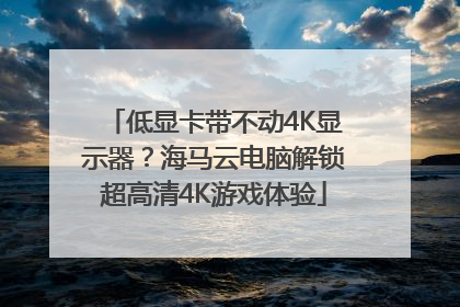 低显卡带不动4K显示器？海马云电脑解锁超高清4K游戏体验