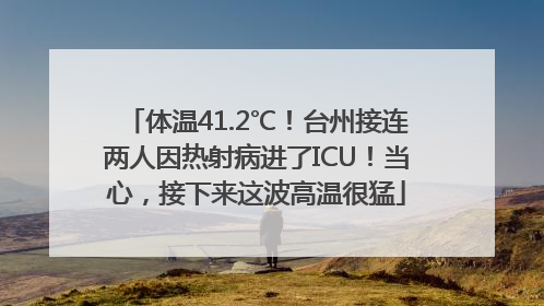 体温41.2℃！台州接连两人因热射病进了ICU！当心，接下来这波高温很猛