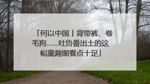 何以中国丨背带裤、卷毛狗……吐鲁番出土的这幅童趣图看点十足