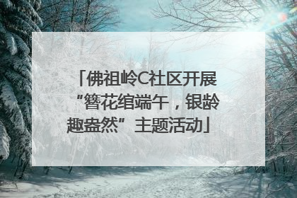 佛祖岭C社区开展“簪花绾端午，银龄趣盎然”主题活动