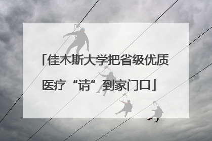 佳木斯大学把省级优质医疗“请”到家门口