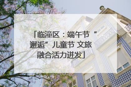 临潼区：端午节“邂逅”儿童节 文旅融合活力迸发