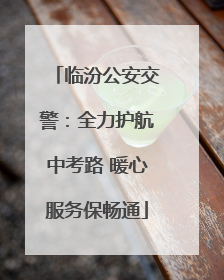 临汾公安交警：全力护航中考路 暖心服务保畅通