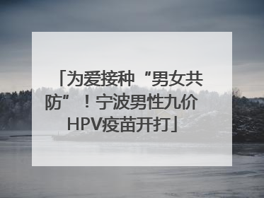 为爱接种“男女共防”！宁波男性九价HPV疫苗开打