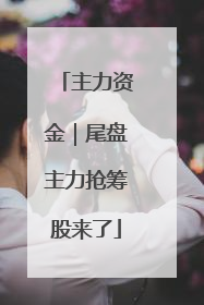 主力资金｜尾盘主力抢筹股来了