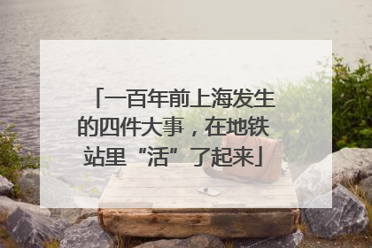 一百年前上海发生的四件大事，在地铁站里“活”了起来