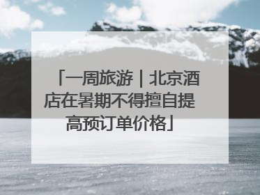 一周旅游｜北京酒店在暑期不得擅自提高预订单价格