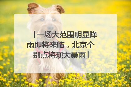 一场大范围明显降雨即将来临，北京个别点将现大暴雨