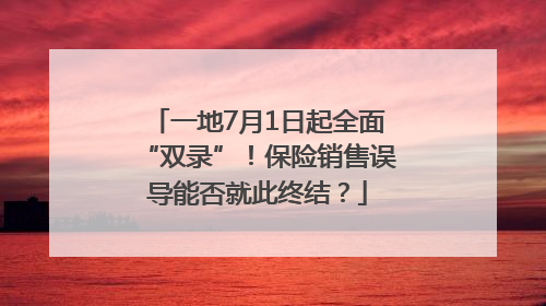 一地7月1日起全面“双录”！保险销售误导能否就此终结？