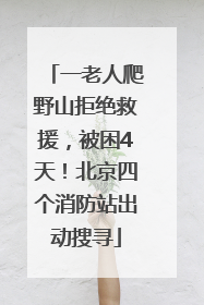 一老人爬野山拒绝救援，被困4天！北京四个消防站出动搜寻