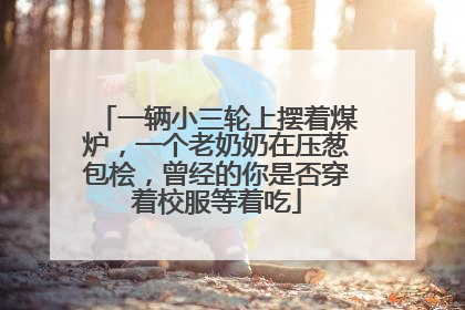 一辆小三轮上摆着煤炉，一个老奶奶在压葱包桧，曾经的你是否穿着校服等着吃
