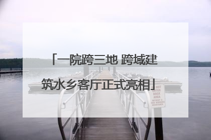 一院跨三地 跨域建筑水乡客厅正式亮相