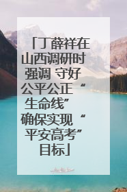 丁薛祥在山西调研时强调 守好公平公正“生命线” 确保实现“平安高考”目标