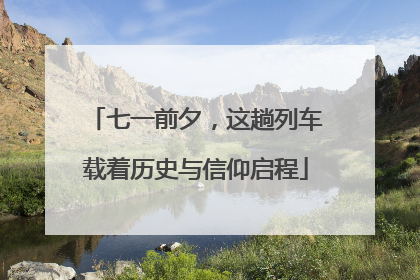 七一前夕，这趟列车载着历史与信仰启程
