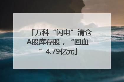 万科“闪电”清仓A股库存股，“回血”4.79亿元