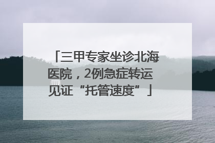 三甲专家坐诊北海医院，2例急症转运见证“托管速度”