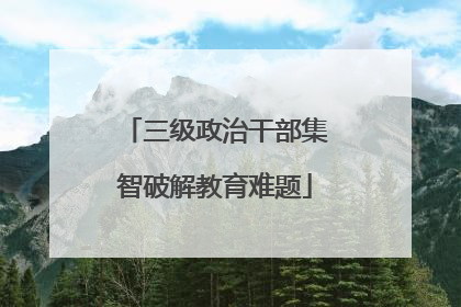 三级政治干部集智破解教育难题