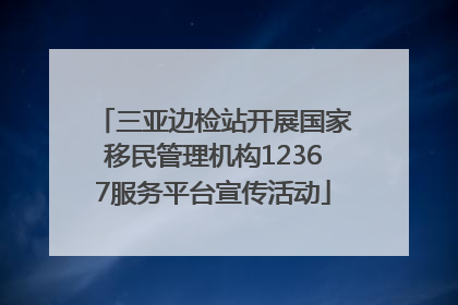 三亚边检站开展国家移民管理机构12367服务平台宣传活动