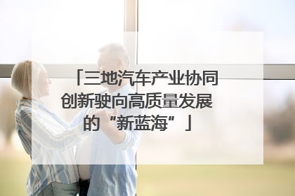 三地汽车产业协同创新驶向高质量发展的“新蓝海”