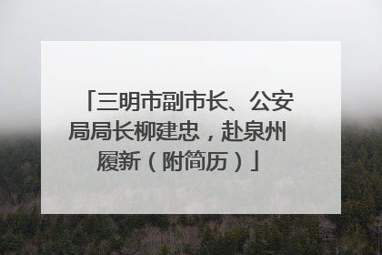 三明市副市长、公安局局长柳建忠，赴泉州履新（附简历）