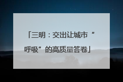 三明：交出让城市“呼吸”的高质量答卷