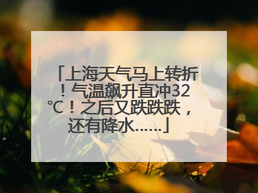 上海天气马上转折！气温飙升直冲32℃！之后又跌跌跌，还有降水……