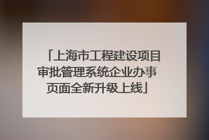 上海市工程建设项目审批管理系统企业办事页面全新升级上线