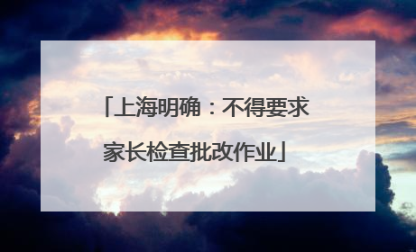 上海明确：不得要求家长检查批改作业