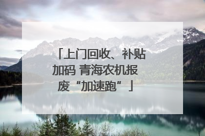 上门回收、补贴加码 青海农机报废“加速跑”