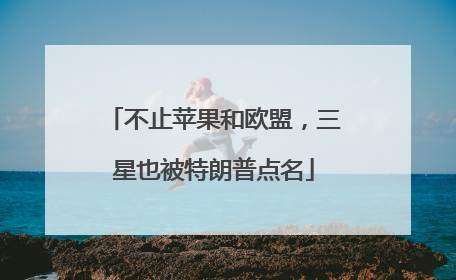 不止苹果和欧盟，三星也被特朗普点名