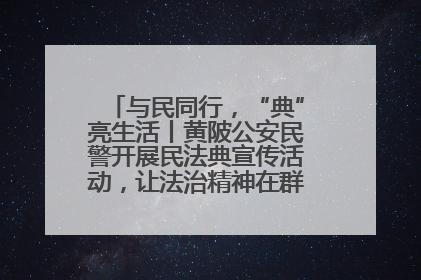 与民同行，“典”亮生活丨黄陂公安民警开展民法典宣传活动，让法治精神在群众心中落地生根
